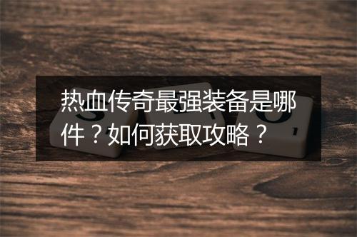 热血传奇最强装备是哪件？如何获取攻略？