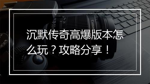 沉默传奇高爆版本怎么玩？攻略分享！
