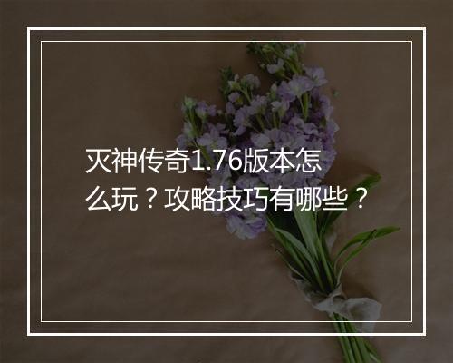 灭神传奇1.76版本怎么玩？攻略技巧有哪些？