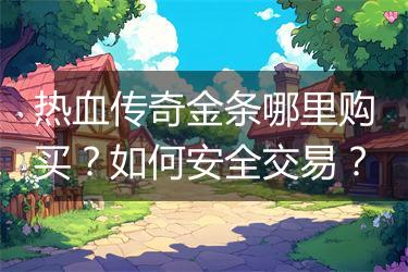 热血传奇金条哪里购买？如何安全交易？