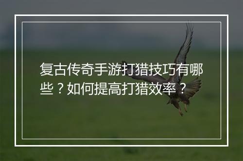 复古传奇手游打猎技巧有哪些？如何提高打猎效率？