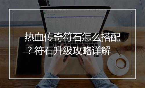 热血传奇符石怎么搭配？符石升级攻略详解