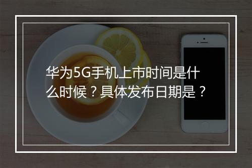 华为5G手机上市时间是什么时候？具体发布日期是？