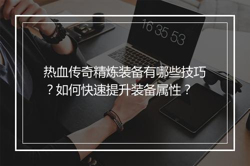热血传奇精炼装备有哪些技巧？如何快速提升装备属性？