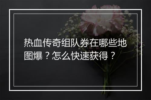热血传奇组队券在哪些地图爆？怎么快速获得？