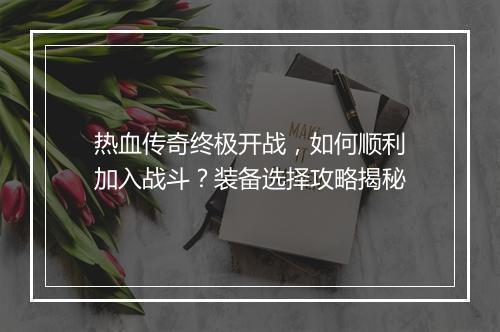 热血传奇终极开战，如何顺利加入战斗？装备选择攻略揭秘