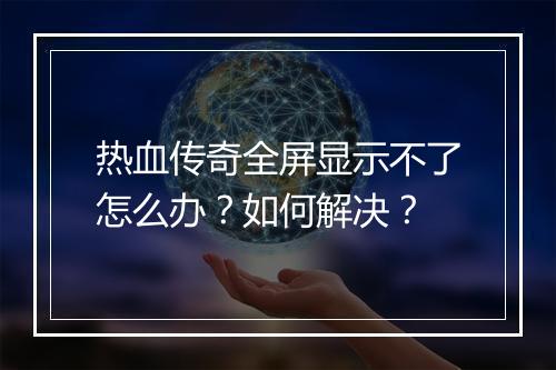 热血传奇全屏显示不了怎么办？如何解决？
