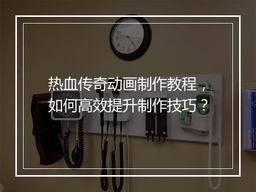 热血传奇动画制作教程，如何高效提升制作技巧？