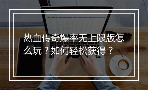 热血传奇爆率无上限版怎么玩？如何轻松获得？