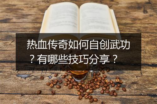 热血传奇如何自创武功？有哪些技巧分享？