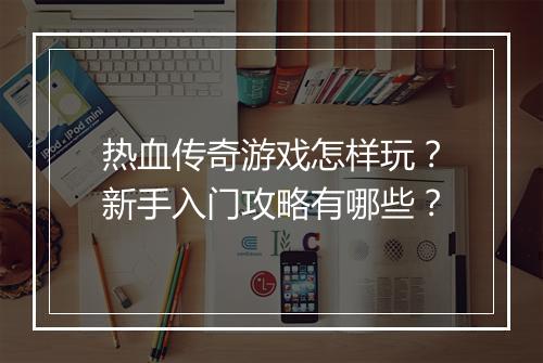 热血传奇游戏怎样玩？新手入门攻略有哪些？