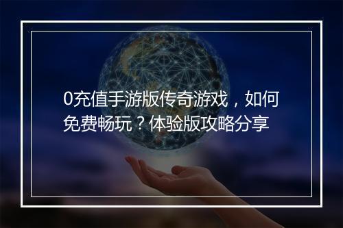0充值手游版传奇游戏，如何免费畅玩？体验版攻略分享