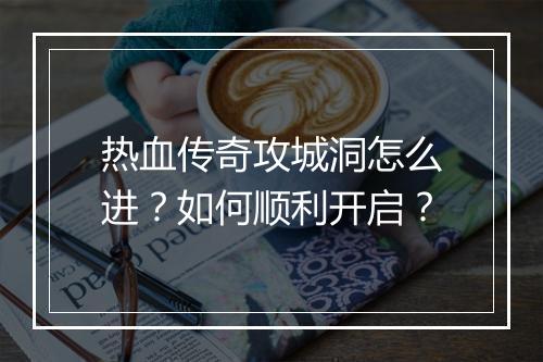 热血传奇攻城洞怎么进？如何顺利开启？
