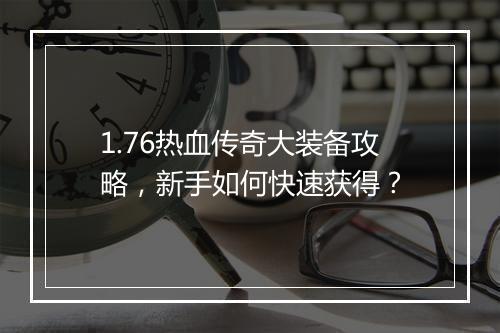 1.76热血传奇大装备攻略，新手如何快速获得？