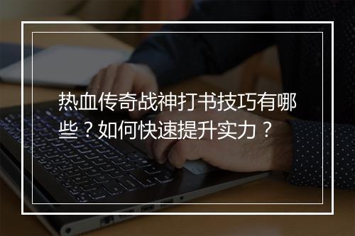 热血传奇战神打书技巧有哪些？如何快速提升实力？