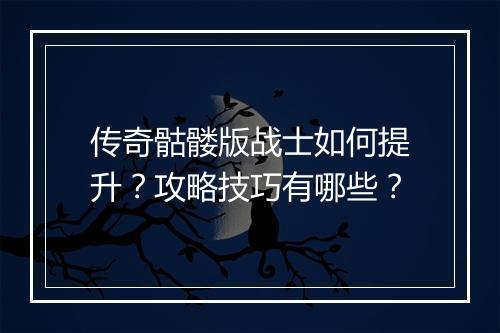 传奇骷髅版战士如何提升?攻略技巧有哪些?