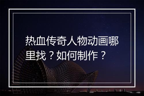 热血传奇人物动画哪里找？如何制作？