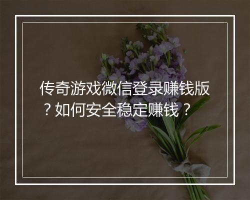 传奇游戏微信登录赚钱版？如何安全稳定赚钱？