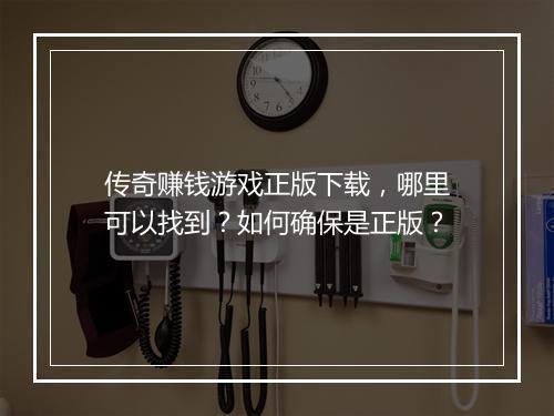 传奇赚钱游戏正版下载，哪里可以找到？如何确保是正版？
