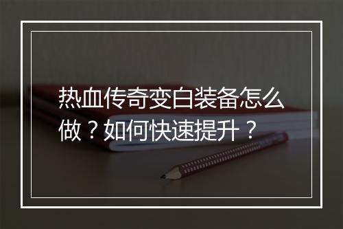 热血传奇变白装备怎么做？如何快速提升？