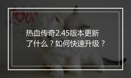 热血传奇2.45版本更新了什么？如何快速升级？