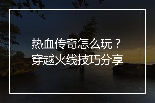 热血传奇怎么玩？穿越火线技巧分享