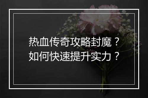 热血传奇攻略封魔？如何快速提升实力？