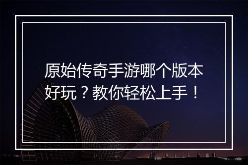 原始传奇手游哪个版本好玩？教你轻松上手！