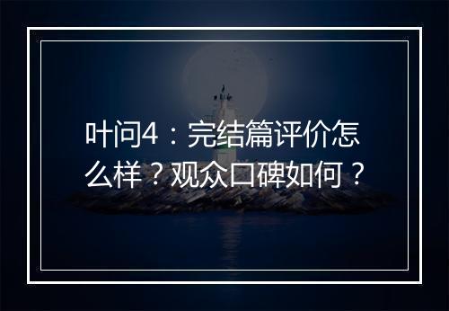叶问4：完结篇评价怎么样？观众口碑如何？