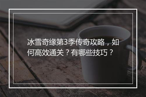 冰雪奇缘第3季传奇攻略，如何高效通关？有哪些技巧？