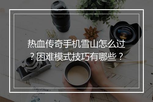 热血传奇手机雪山怎么过？困难模式技巧有哪些？
