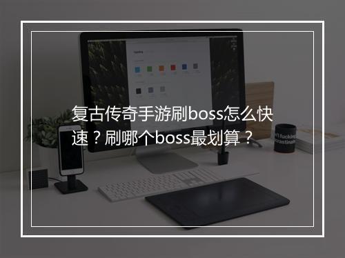 复古传奇手游刷boss怎么快速？刷哪个boss最划算？