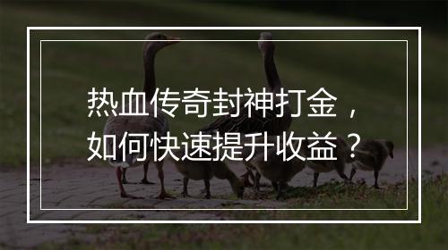 热血传奇封神打金，如何快速提升收益？