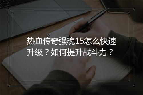热血传奇强魂15怎么快速升级？如何提升战斗力？