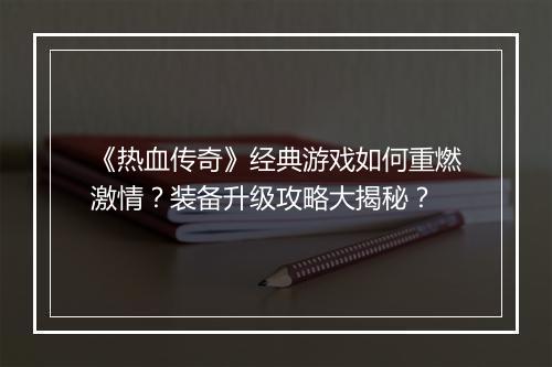 《热血传奇》经典游戏如何重燃激情？装备升级攻略大揭秘？
