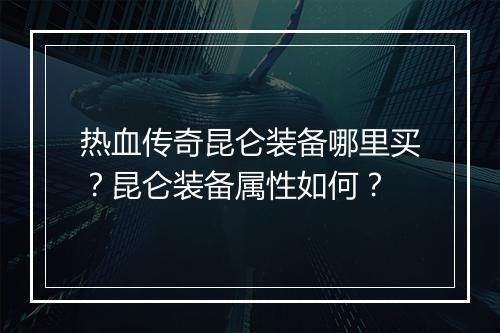 热血传奇昆仑装备哪里买？昆仑装备属性如何？