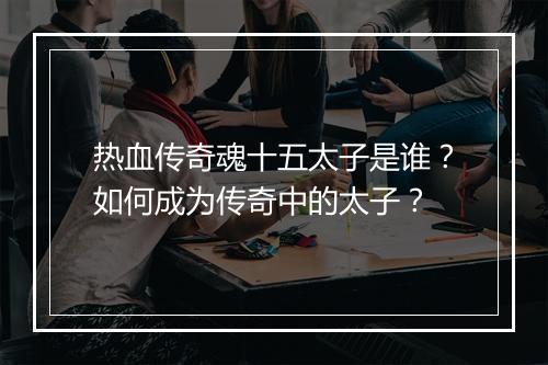 热血传奇魂十五太子是谁？如何成为传奇中的太子？