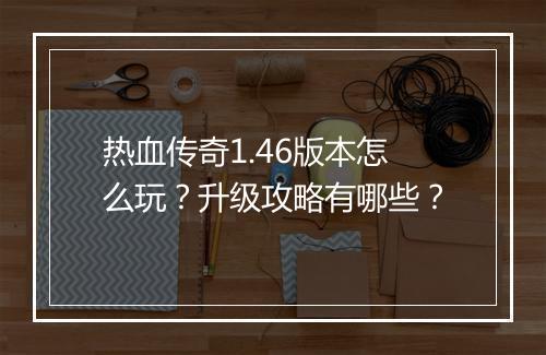 热血传奇1.46版本怎么玩？升级攻略有哪些？