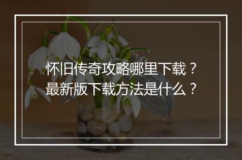 怀旧传奇攻略哪里下载？最新版下载方法是什么？