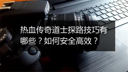 热血传奇道士探路技巧有哪些？如何安全高效？