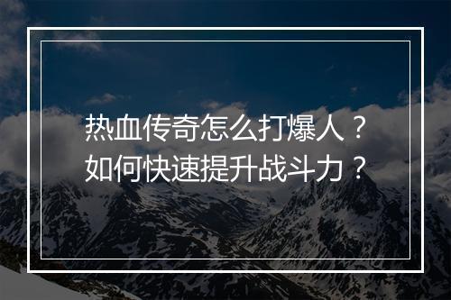 热血传奇怎么打爆人？如何快速提升战斗力？