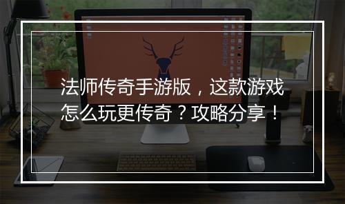 法师传奇手游版，这款游戏怎么玩更传奇？攻略分享！