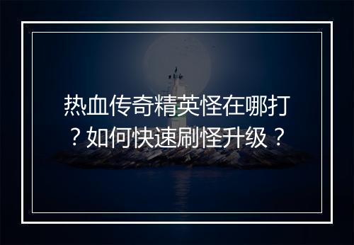 热血传奇精英怪在哪打？如何快速刷怪升级？