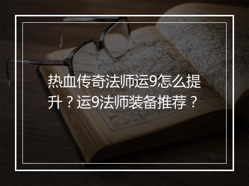 热血传奇法师运9怎么提升？运9法师装备推荐？