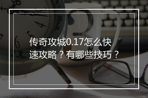 传奇攻城0.17怎么快速攻略？有哪些技巧？
