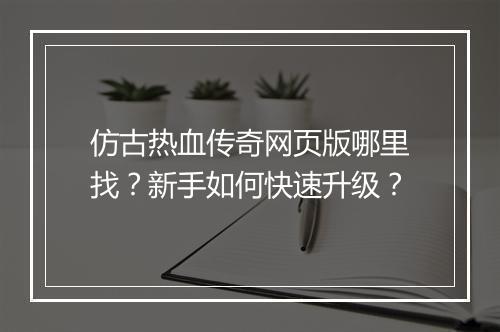 仿古热血传奇网页版哪里找？新手如何快速升级？