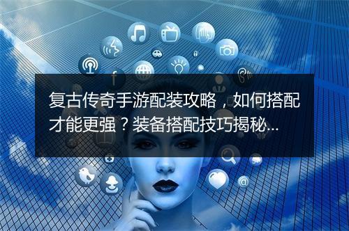 复古传奇手游配装攻略，如何搭配才能更强？装备搭配技巧揭秘！