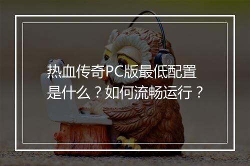 热血传奇PC版最低配置是什么？如何流畅运行？