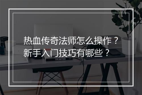 热血传奇法师怎么操作？新手入门技巧有哪些？