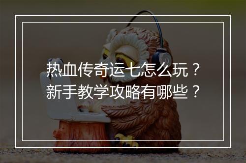 热血传奇运七怎么玩？新手教学攻略有哪些？